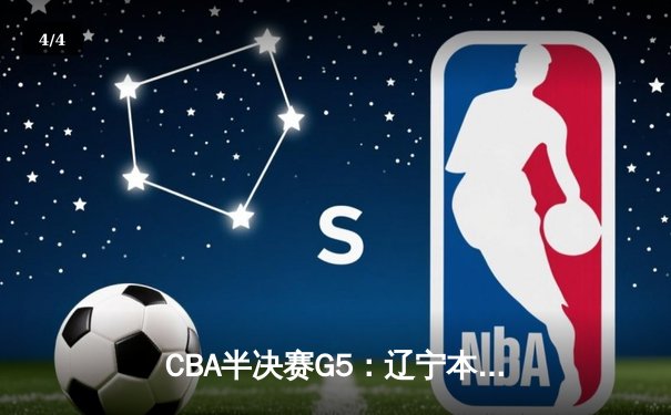 CBA半决赛G5：辽宁本钢加时逆转广东宏远 赵继伟33+9+6率队挺进总决赛 - 4