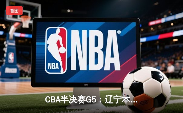 CBA半决赛G5：辽宁本钢加时逆转广东宏远 赵继伟37分创生涯新高